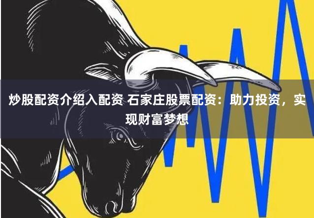 炒股配资介绍入配资 石家庄股票配资：助力投资，实现财富梦想