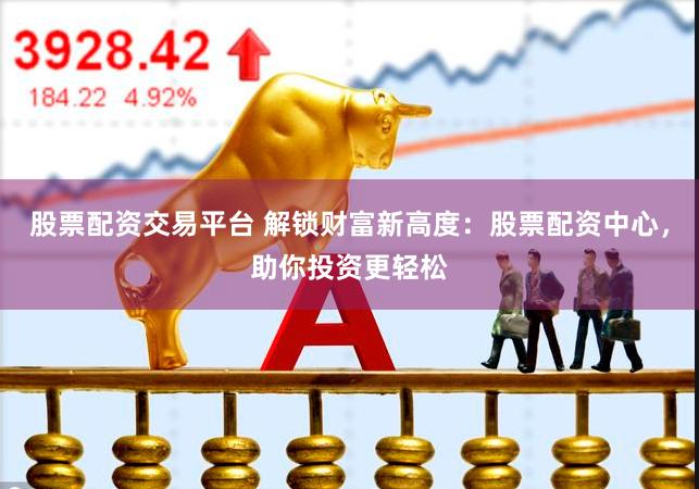 股票配资交易平台 解锁财富新高度：股票配资中心，助你投资更轻松