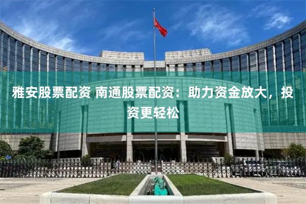 雅安股票配资 南通股票配资：助力资金放大，投资更轻松