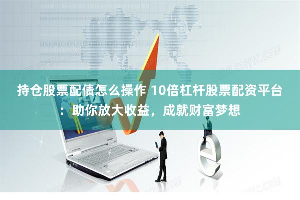 持仓股票配债怎么操作 10倍杠杆股票配资平台：助你放大收益，成就财富梦想