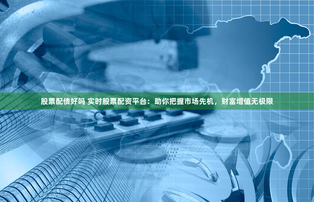 股票配债好吗 实时股票配资平台：助你把握市场先机，财富增值无极限