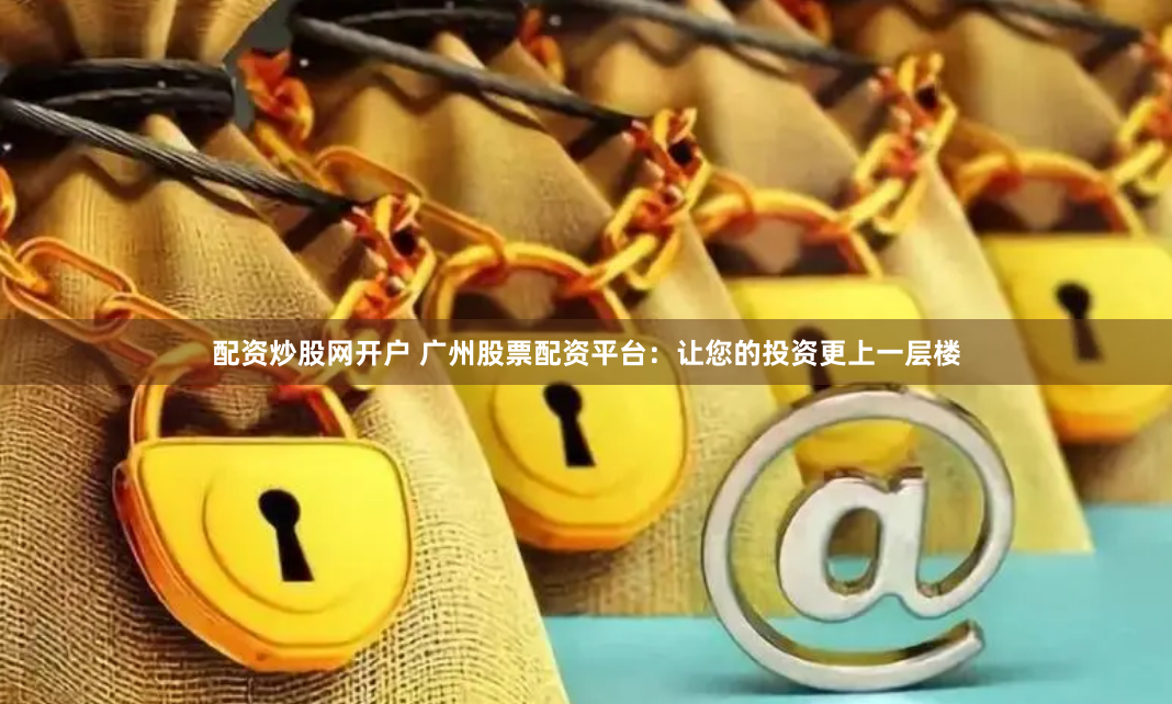 配资炒股网开户 广州股票配资平台：让您的投资更上一层楼