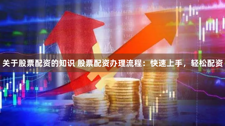 关于股票配资的知识 股票配资办理流程：快速上手，轻松配资