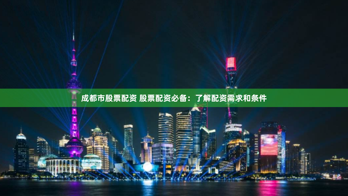 成都市股票配资 股票配资必备：了解配资需求和条件