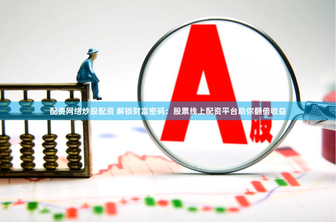 配资网络炒股配资 解锁财富密码：股票线上配资平台助你翻倍收益