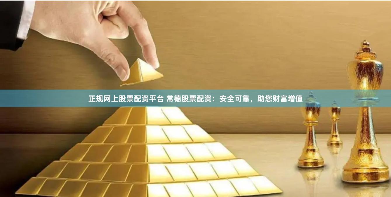 正规网上股票配资平台 常德股票配资:安全可靠,助您财富增值