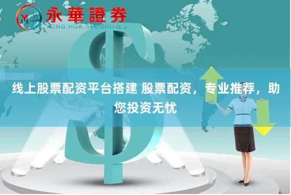 线上股票配资平台搭建 股票配资，专业推荐，助您投资无忧