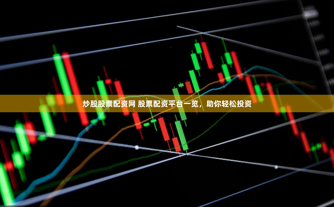 炒股股票配资网 股票配资平台一览，助你轻松投资