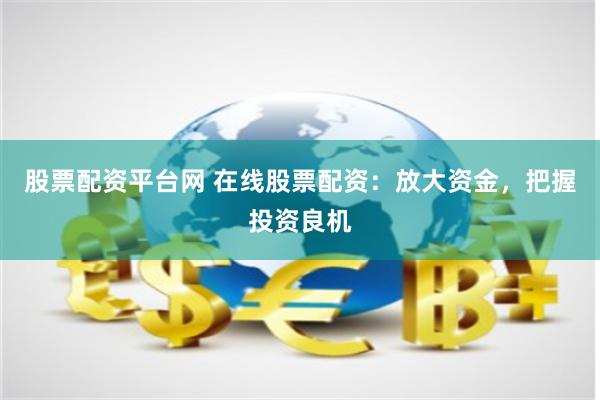 股票配资平台网 在线股票配资：放大资金，把握投资良机