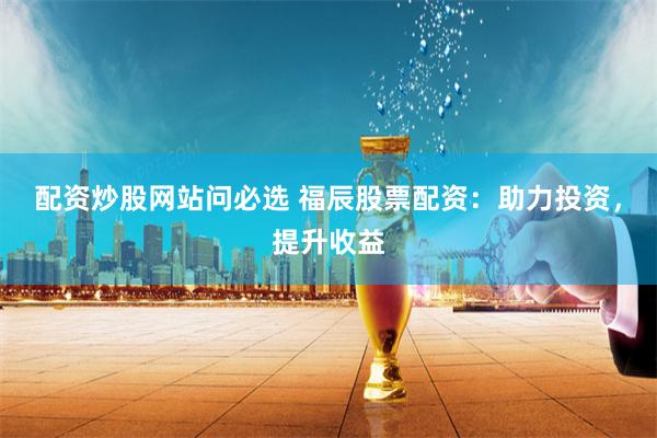 配资炒股网站问必选 福辰股票配资：助力投资，提升收益