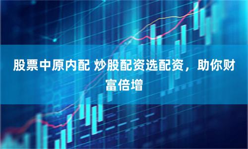 股票中原内配 炒股配资选配资，助你财富倍增