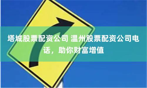 塔城股票配资公司 温州股票配资公司电话，助你财富增值