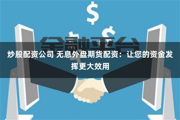 炒股配资公司 无息外盘期货配资：让您的资金发挥更大效用
