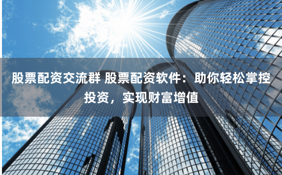 股票配资交流群 股票配资软件：助你轻松掌控投资，实现财富增值