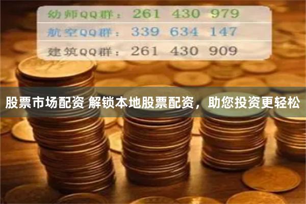 股票市场配资 解锁本地股票配资，助您投资更轻松