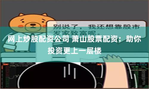 网上炒股配资公司 萧山股票配资：助你投资更上一层楼