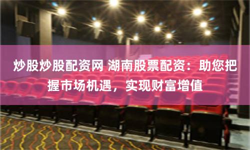 炒股炒股配资网 湖南股票配资：助您把握市场机遇，实现财富增值