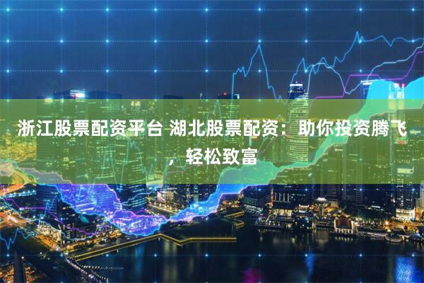浙江股票配资平台 湖北股票配资：助你投资腾飞，轻松致富