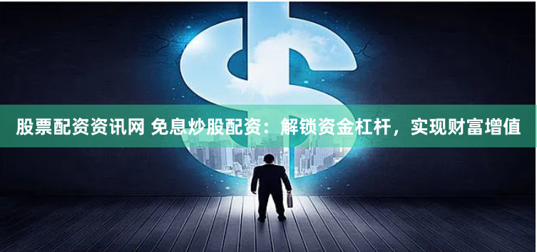 股票配资资讯网 免息炒股配资：解锁资金杠杆，实现财富增值