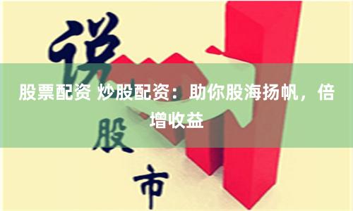 股票配资 炒股配资：助你股海扬帆，倍增收益