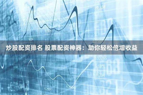 炒股配资排名 股票配资神器：助你轻松倍增收益