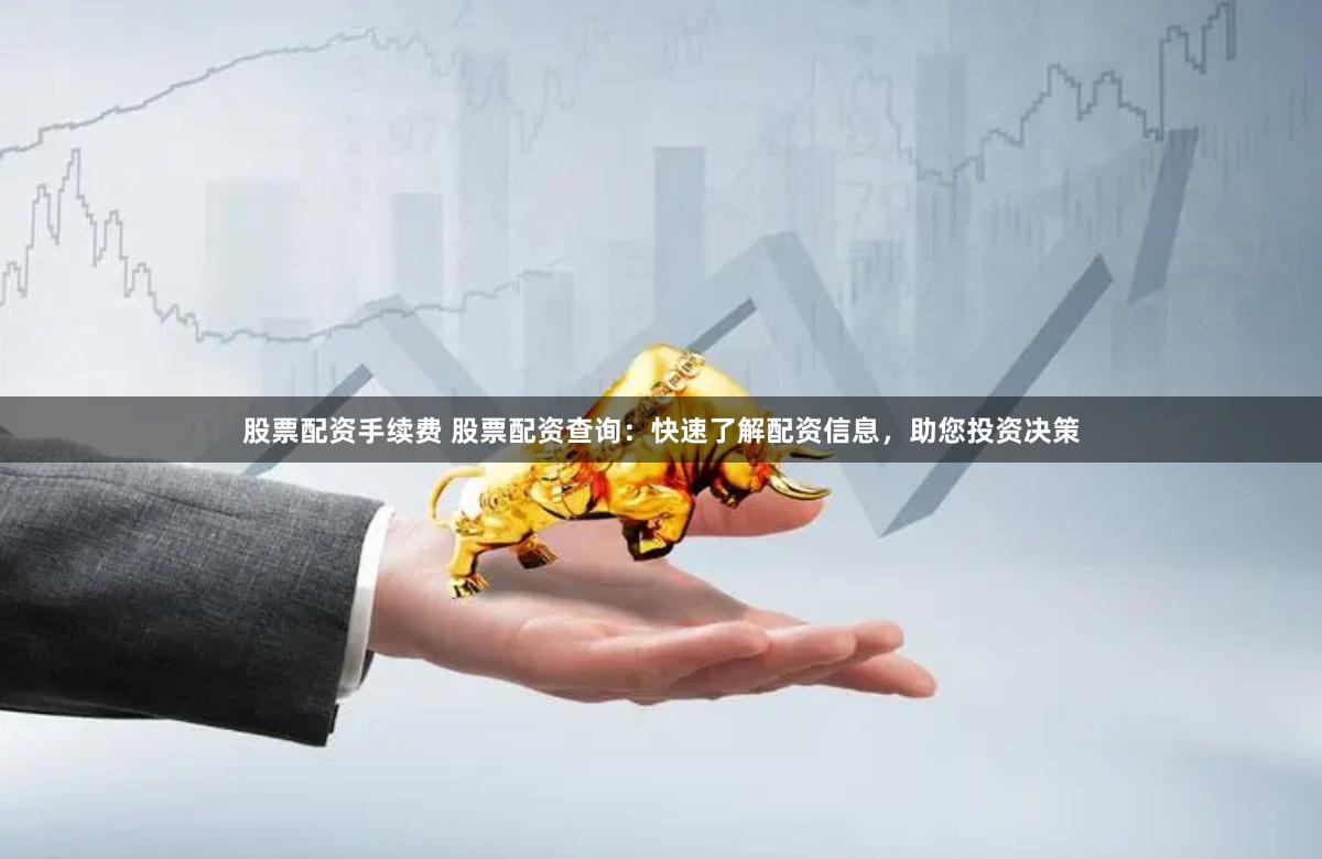 股票配资手续费 股票配资查询：快速了解配资信息，助您投资决策