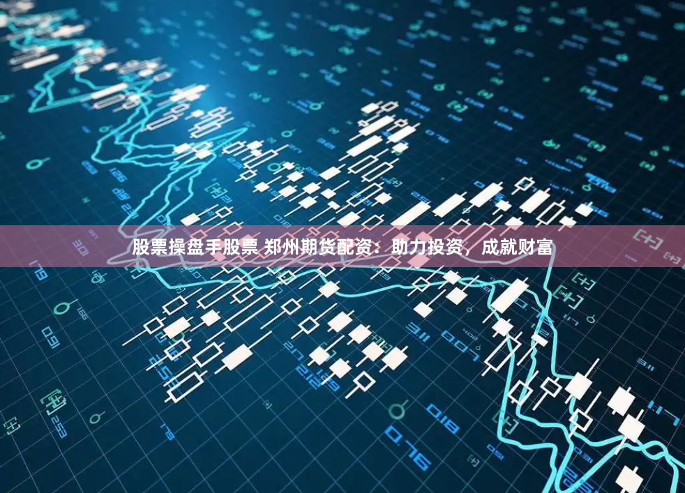 股票操盘手股票 郑州期货配资：助力投资，成就财富