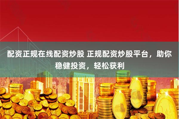 配资正规在线配资炒股 正规配资炒股平台，助你稳健投资，轻松获利