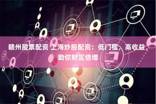 赣州股票配资 上海炒股配资：低门槛，高收益，助你财富倍增
