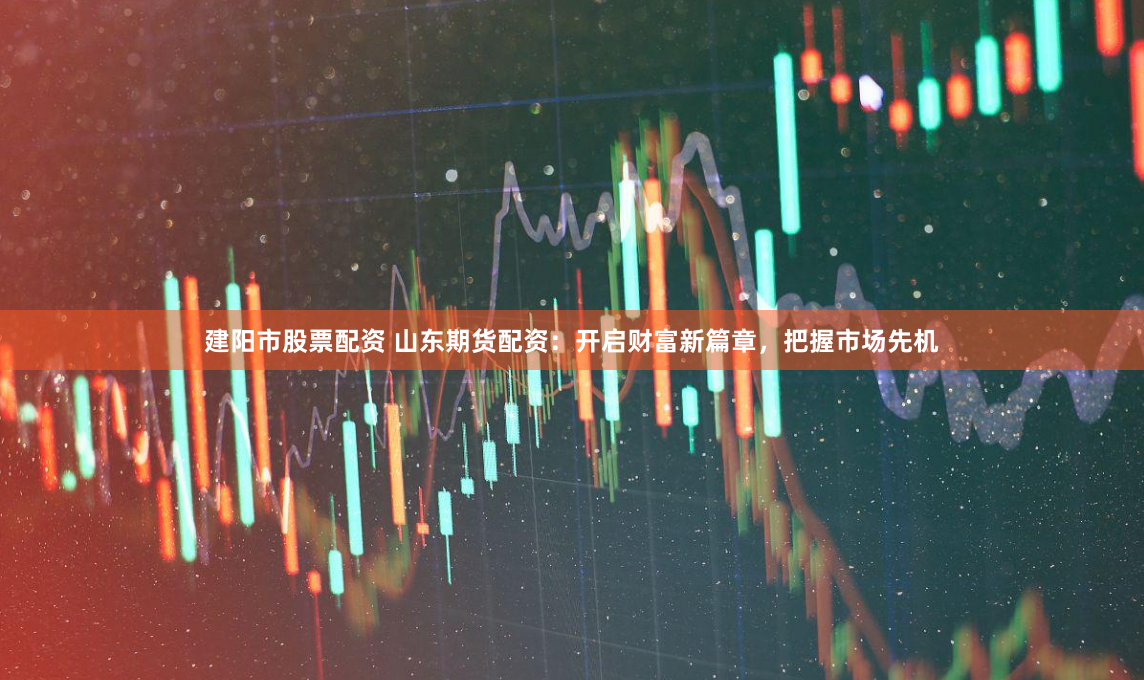 建阳市股票配资 山东期货配资：开启财富新篇章，把握市场先机