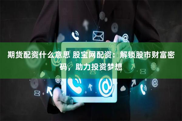 期货配资什么意思 股宝网配资：解锁股市财富密码，助力投资梦想