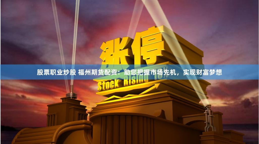 股票职业炒股 福州期货配资：助您把握市场先机，实现财富梦想