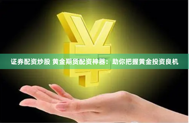 证券配资炒股 黄金期货配资神器：助你把握黄金投资良机