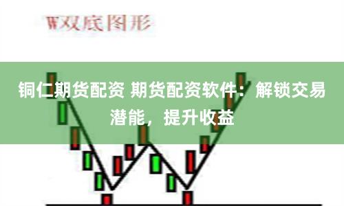 铜仁期货配资 期货配资软件：解锁交易潜能，提升收益
