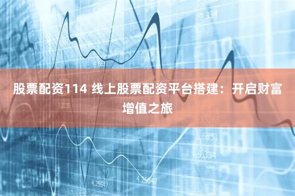 股票配资114 线上股票配资平台搭建：开启财富增值之旅