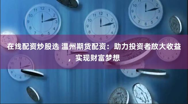 在线配资炒股选 温州期货配资：助力投资者放大收益，实现财富梦想
