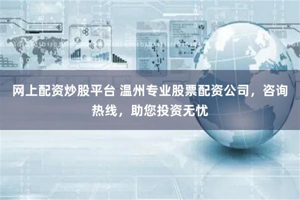 网上配资炒股平台 温州专业股票配资公司，咨询热线，助您投资无忧