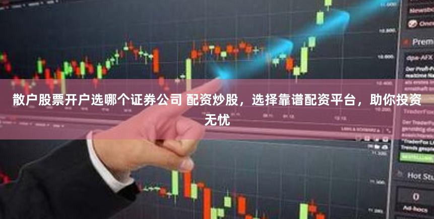 散户股票开户选哪个证券公司 配资炒股，选择靠谱配资平台，助你投资无忧