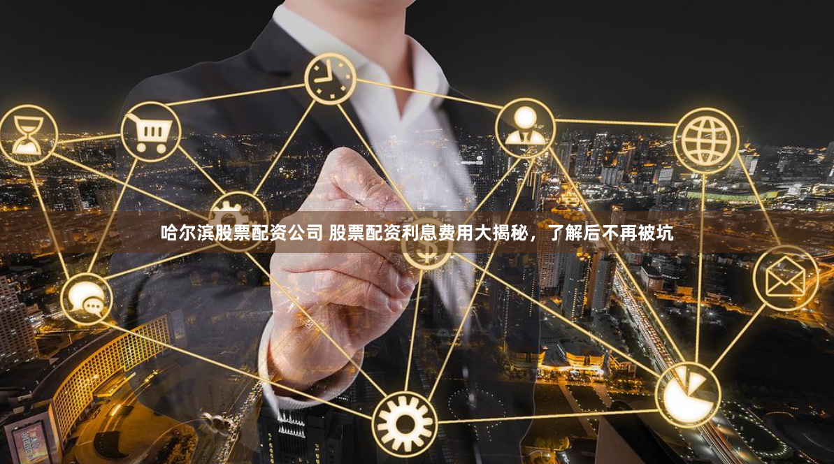 哈尔滨股票配资公司 股票配资利息费用大揭秘，了解后不再被坑
