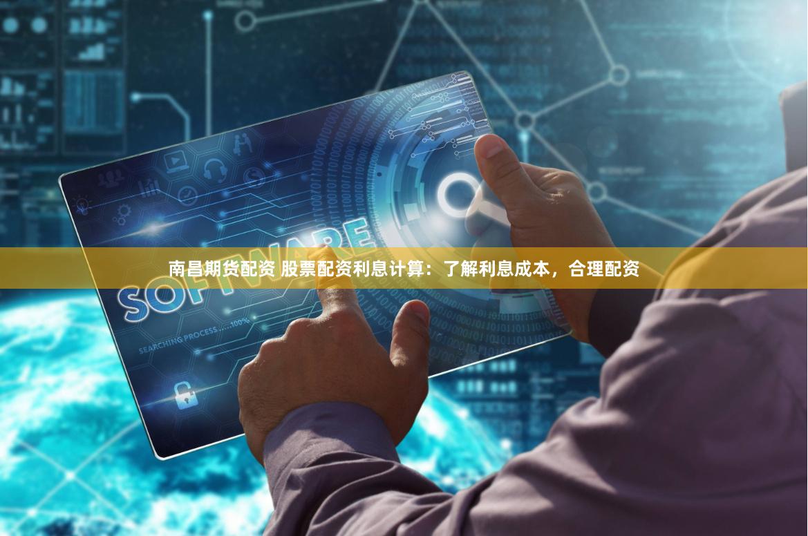 南昌期货配资 股票配资利息计算:了解利息成本,合理配资