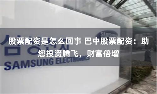 股票配资是怎么回事 巴中股票配资：助您投资腾飞，财富倍增