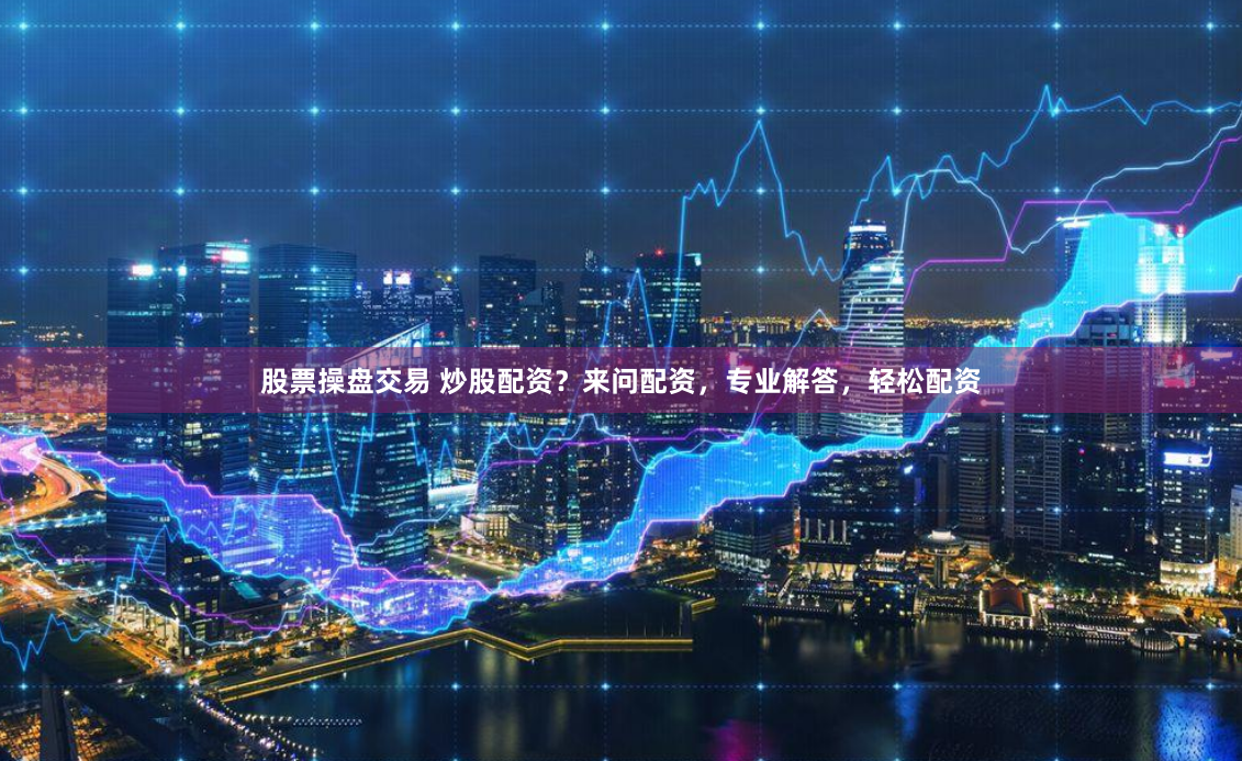 股票操盘交易 炒股配资？来问配资，专业解答，轻松配资