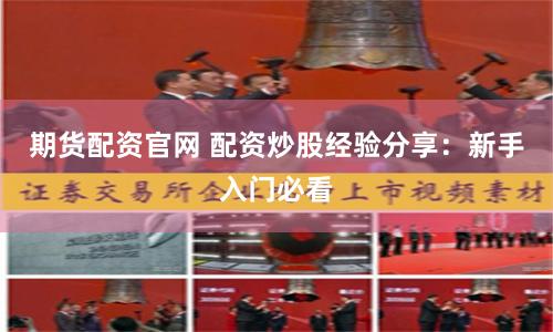 期货配资官网 配资炒股经验分享：新手入门必看