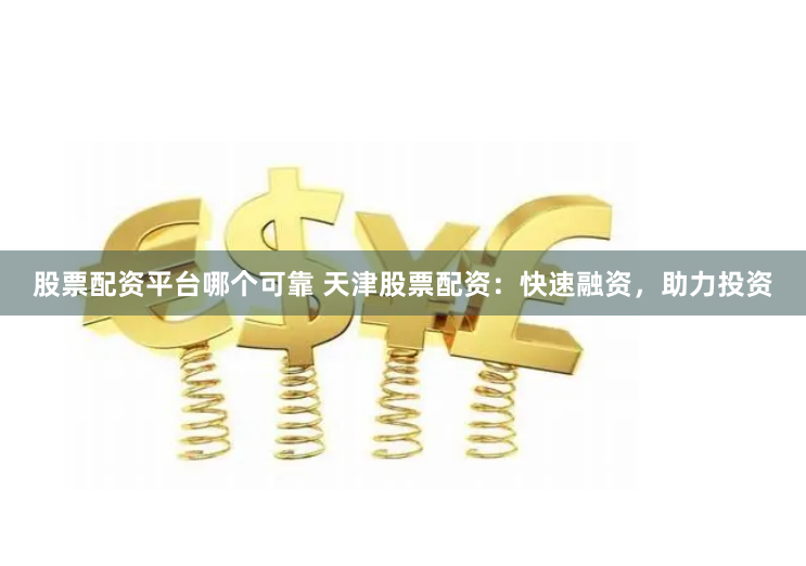 股票配资平台哪个可靠 天津股票配资：快速融资，助力投资