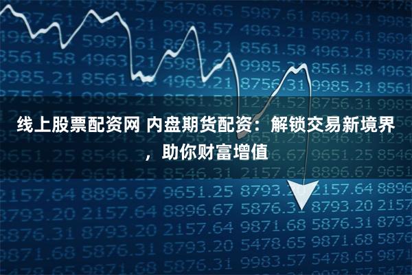 线上股票配资网 内盘期货配资：解锁交易新境界，助你财富增值