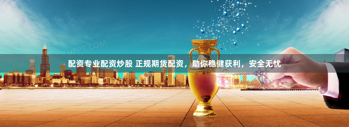 配资专业配资炒股 正规期货配资,助你稳健获利,安全无忧