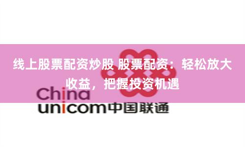 线上股票配资炒股 股票配资：轻松放大收益，把握投资机遇