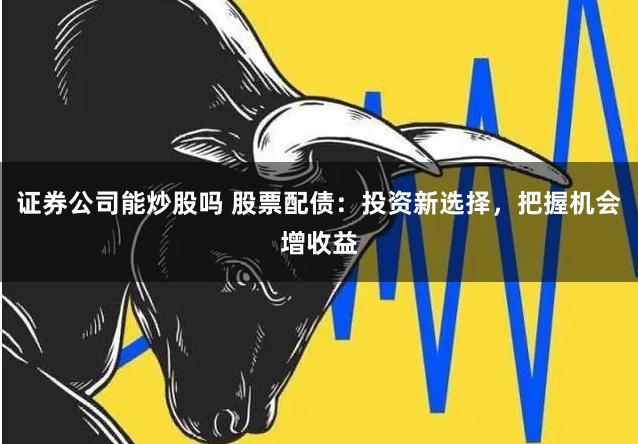 证券公司能炒股吗 股票配债：投资新选择，把握机会增收益