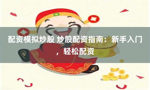 配资模拟炒股 炒股配资指南：新手入门，轻松配资