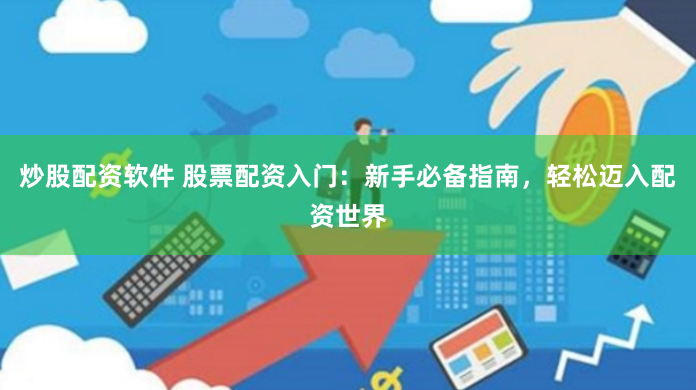 炒股配资软件 股票配资入门：新手必备指南，轻松迈入配资世界